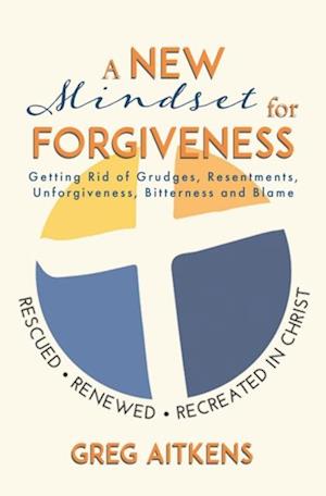 New Mindset for Forgiveness: Getting Rid of Grudges, Resentments, Unforgiveness, Bitterness and Blame