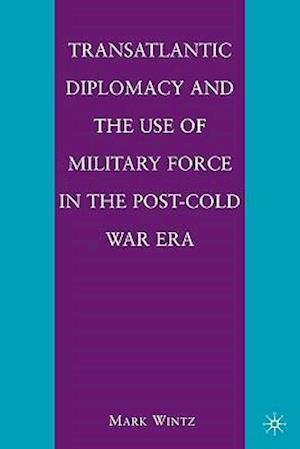 Transatlantic Diplomacy and the Use of Military Force in the Post-Cold War Era