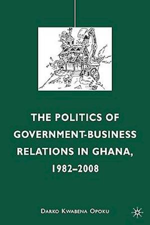 The Politics of Government-Business Relations in Ghana, 1982-2008