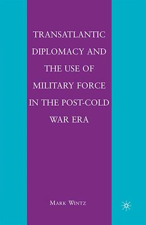 Transatlantic Diplomacy and the Use of Military Force in the Post-Cold War Era