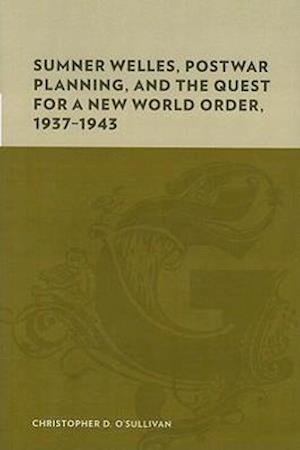 Sumner Welles, Postwar Planning, and the Quest for a New World Order, 1937-1943