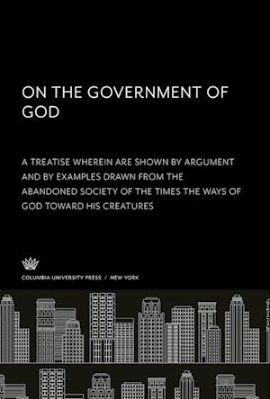 On the Government of God. a Treatise Wherein Are Shown by Argument and by Examples Drawn from the Abandoned Society of the Times the Ways of God Toward His Creatures