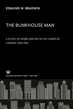 The Bunkhouse Man. a Study of Work and Pay in the Camps of Canada, 1903¿1914