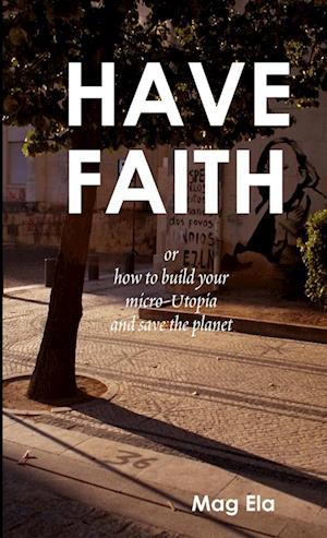 HAVE FAITH or how to build your micro-Utopia and save the planet