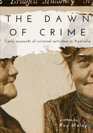 The Dawn of Crime - Early Accounts of Criminal Activity in Australia - Volume 1