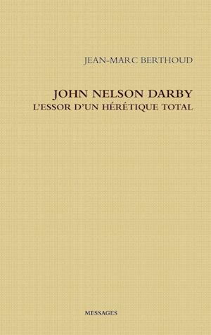 John Nelson Darby l'Essor d'Un Hérétique Total