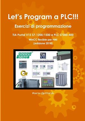 Let's Program a Plc!!! Esercizi Di Programmazione in Tia Portal V15 S7-1200/1500 E Plc Modelli S7300-400 Wincc Flexible Per Hmi Edizione 2018