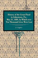 History of the Great Flood in Johnstown, Pa., May 31, 1889, by Which Over Ten Thousand Lives Were Lost