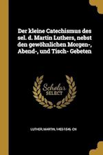 Der Kleine Catechismus Des Sel. D. Martin Luthers, Nebst Den Gewöhnlichen Morgen-, Abend-, Und Tisch- Gebeten