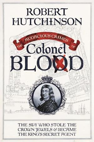 The Audacious Crimes of Colonel Blood : The Spy Who Stole the Crown Jewels and Became the King's Secret Agent