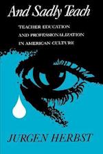 And Sadly Teach: Teacher Education and Professionalization in American Culture 