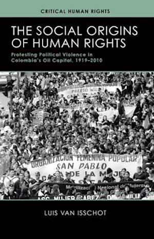 The Social Origins of Human Rights: Protesting Political Violence in Colombia's Oil Capital, 1919-2010