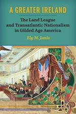 A Greater Ireland: The Land League and Transatlantic Nationalism in Gilded Age America 
