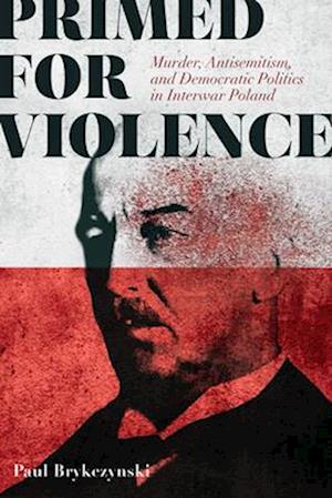 Primed for Violence: Murder, Antisemitism, and Democratic Politics in Interwar Poland