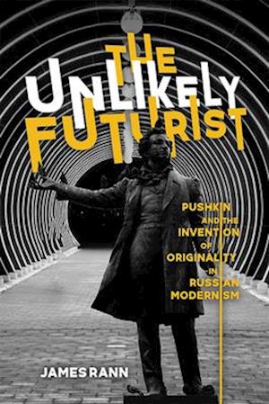 The Unlikely Futurist: Pushkin and the Invention of Originality in Russian Modernism