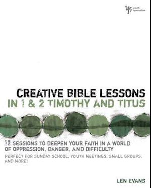 Creative Bible Lessons in 1 and 2 Timothy and Titus: 12 Sessions to Deepen Your Faith in a World of Oppression, Danger, and Difficulty