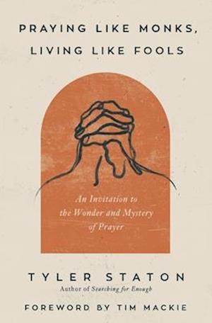 Praying Like Monks, Living Like Fools: An Invitation to the Wonder and Mystery of Prayer