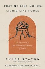 Praying Like Monks, Living Like Fools: An Invitation to the Wonder and Mystery of Prayer 