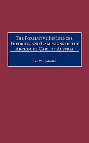 The Formative Influences, Theories, and Campaigns of the Archduke Carl of Austria