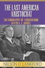 The Last American Aristocrat: The Biography of Ambassador David K.E. Bruce, 1898-1977 