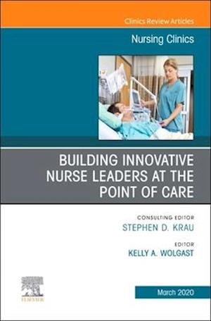 Building Innovative Nurse Leaders at the Point of Care,An Issue of Nursing Clinics