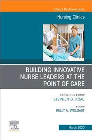 Building Innovative Nurse Leaders at the Point of Care,An Issue of Nursing Clinics