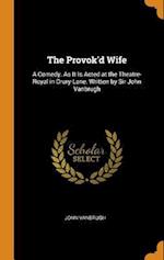 The Provok'd Wife: A Comedy. As It Is Acted at the Theatre-Royal in Drury-Lane. Written by Sir John Vanbrugh 