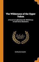 The Wilderness of the Upper Yukon: A Hunter's Explorations for Wild Sheep in Sub-Arctic Mountains 