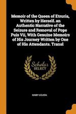 Memoir of the Queen of Etruria, Written by Herself. an Authentic Narrative of the Seizure and Removal of Pope Puis VII, with Genuine Memoirs of His Jo