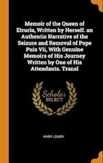 Memoir of the Queen of Etruria, Written by Herself. an Authentic Narrative of the Seizure and Removal of Pope Puis VII, with Genuine Memoirs of His Jo