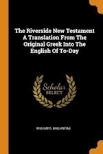 The Riverside New Testament a Translation from the Original Greek Into the English of To-Day