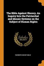 The Bible Against Slavery. an Inquiry Into the Patriarchal and Mosaic Systems on the Subject of Human Rights