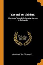 Life and her Children: Glimpses of Animal Life From the Amoeba to the Insects 