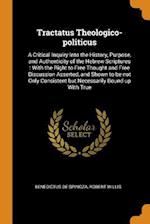 Tractatus Theologico-politicus: A Critical Inquiry Into the History, Purpose, and Authenticity of the Hebrew Scriptures : With the Right to Free Thoug