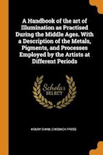 A Handbook of the Art of Illumination as Practised During the Middle Ages. with a Description of the Metals, Pigments, and Processes Employed by the A