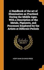 A Handbook of the Art of Illumination as Practised During the Middle Ages. with a Description of the Metals, Pigments, and Processes Employed by the A