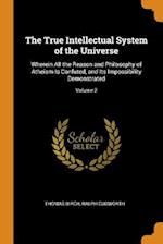 The True Intellectual System of the Universe: Wherein All the Reason and Philosophy of Atheism Is Confuted, and Its Impossibility Demonstrated; Volume