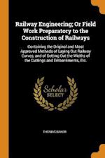 Railway Engineering; Or Field Work Preparatory to the Construction of Railways: Containing the Original and Most Approved Methods of Laying Out Railwa