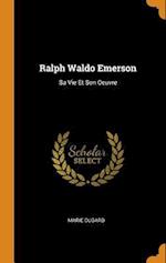 Ralph Waldo Emerson: Sa Vie Et Son Oeuvre 