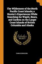 The Wilderness of the North Pacific Coast Islands; A Hunter's Experiences While Searching for Wapiti, Bears, and Caribou on the Larger Coast Islands o