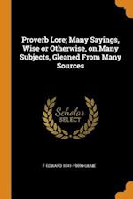 Proverb Lore; Many Sayings, Wise or Otherwise, on Many Subjects, Gleaned from Many Sources