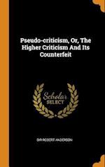 Pseudo-Criticism, Or, the Higher Criticism and Its Counterfeit