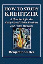 How to Study Kreutzer  -  A Handbook for the Daily Use of Violin Teachers and Violin Students.