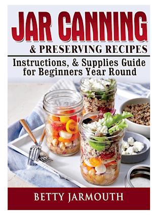 Jar Canning and Preserving Recipes, Instructions, & Supplies Guide for Beginners Year Round