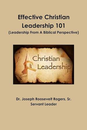 Effective Christian Leadership 101 (Leadership From A Biblical Perspective)