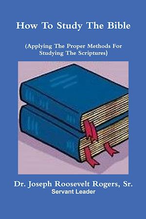 How To Study The Bible (Applying The Proper Methods For Studying And Understanding  The Scriptures