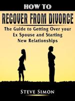 How to Recover from Divorce : The Guide to Getting Over your Ex Spouse and Starting New Relationships