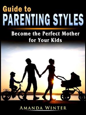 Guide to Parenting Styles : Become the Perfect Mother for Your Kids