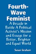 Fourth-Wave Feminist - A Decade in Battle A Political Activist?s Mission and Essays for a Better, Brighter and Equal World 