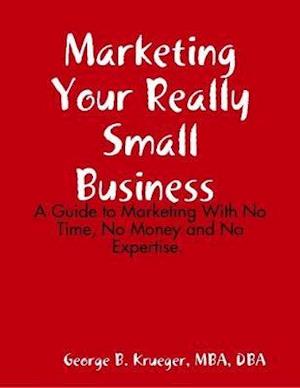 Marketing Your Really Small Business: A Guide to Marketing With No Time, No Money and No Expertise